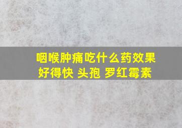 咽喉肿痛吃什么药效果好得快 头孢 罗红霉素